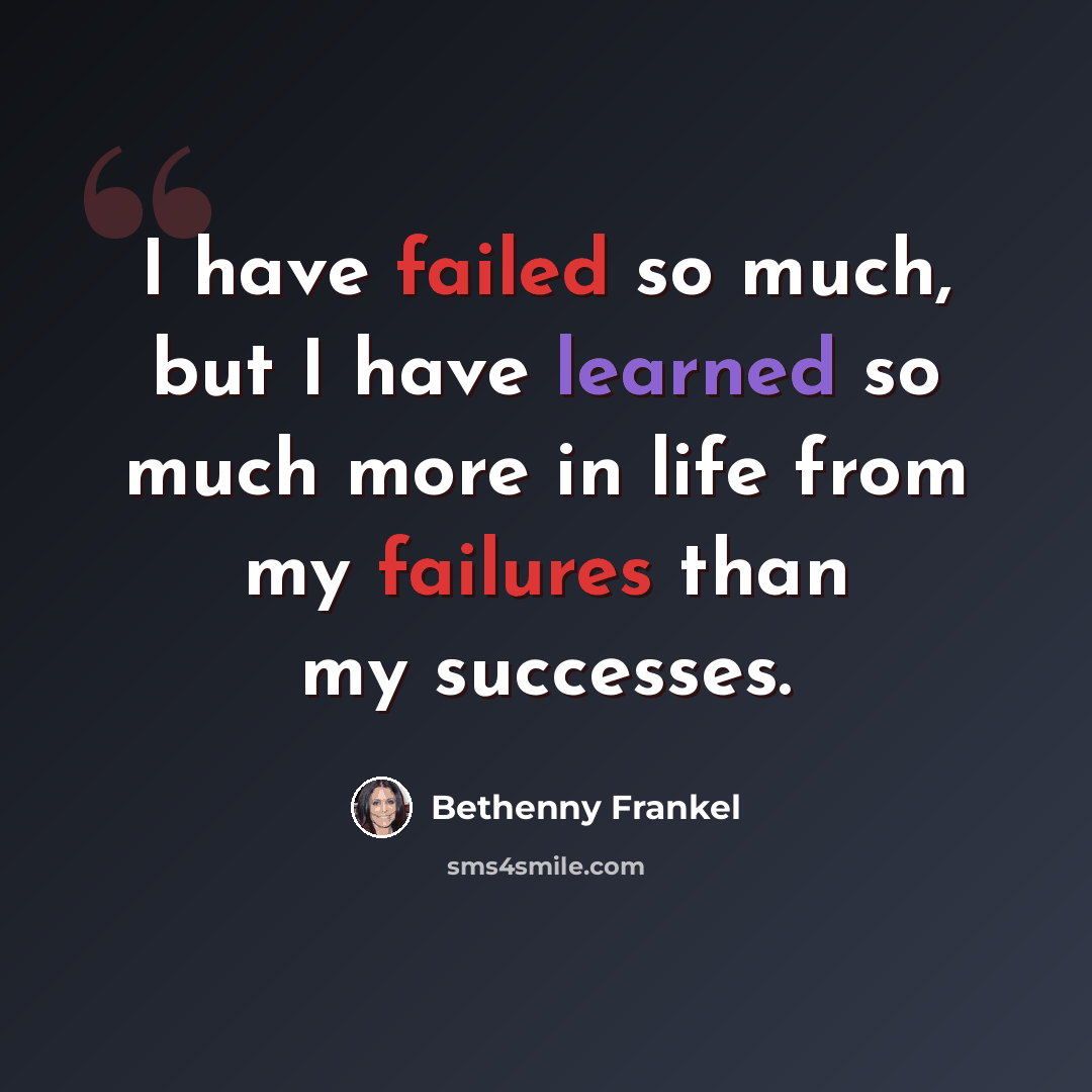 “I have failed so much, but I have learned so much more in life from my failures than my successes.” quote by Bethenny Frankel