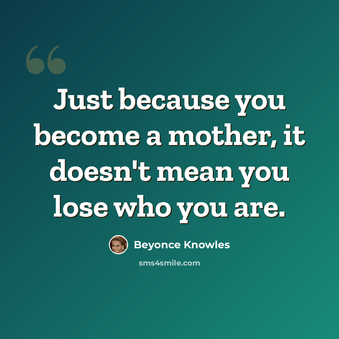 “Just because you become a mother, it doesn't mean you lose who you are.” quote by Beyonce Knowles