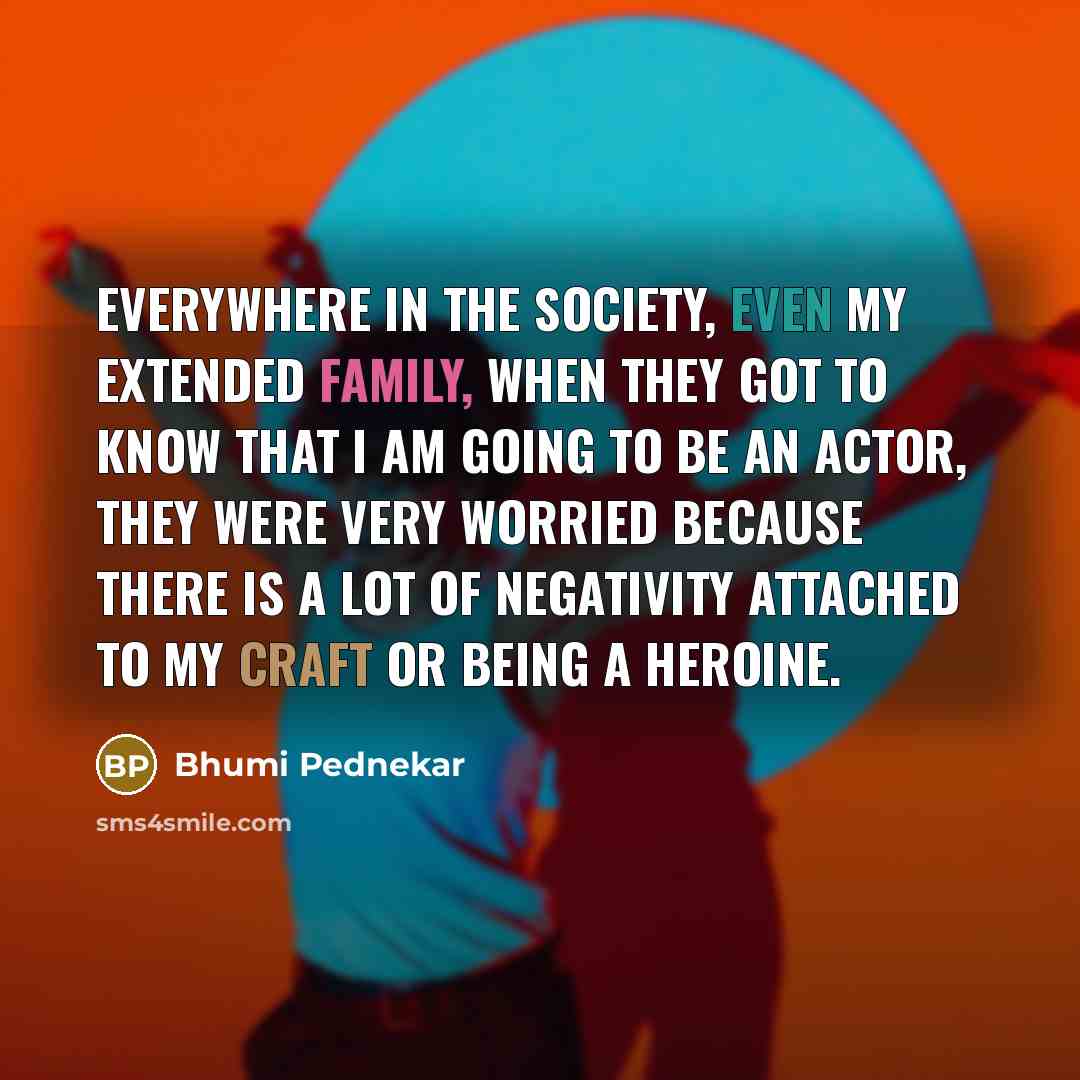 “Everywhere in the society, even my extended family, when they got to know that I am going to be an actor, they were very worried because there is a lot of negativity attached to my craft or being a heroine.” quote by Bhumi Pednekar