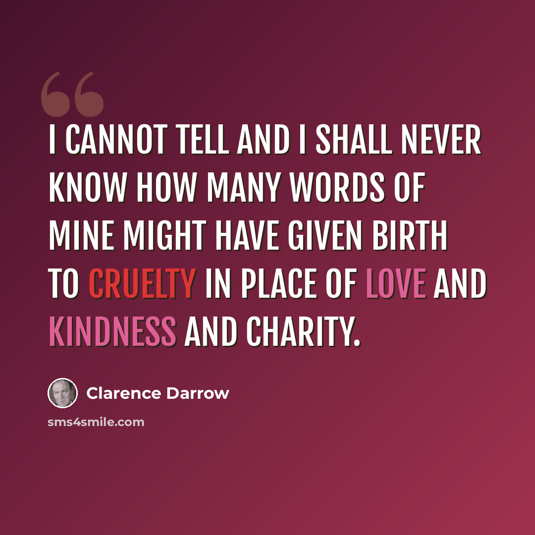 “I cannot tell and I shall never know how many words of mine might have given birth to cruelty in place of love and kindness and charity.” quote by Clarence Darrow