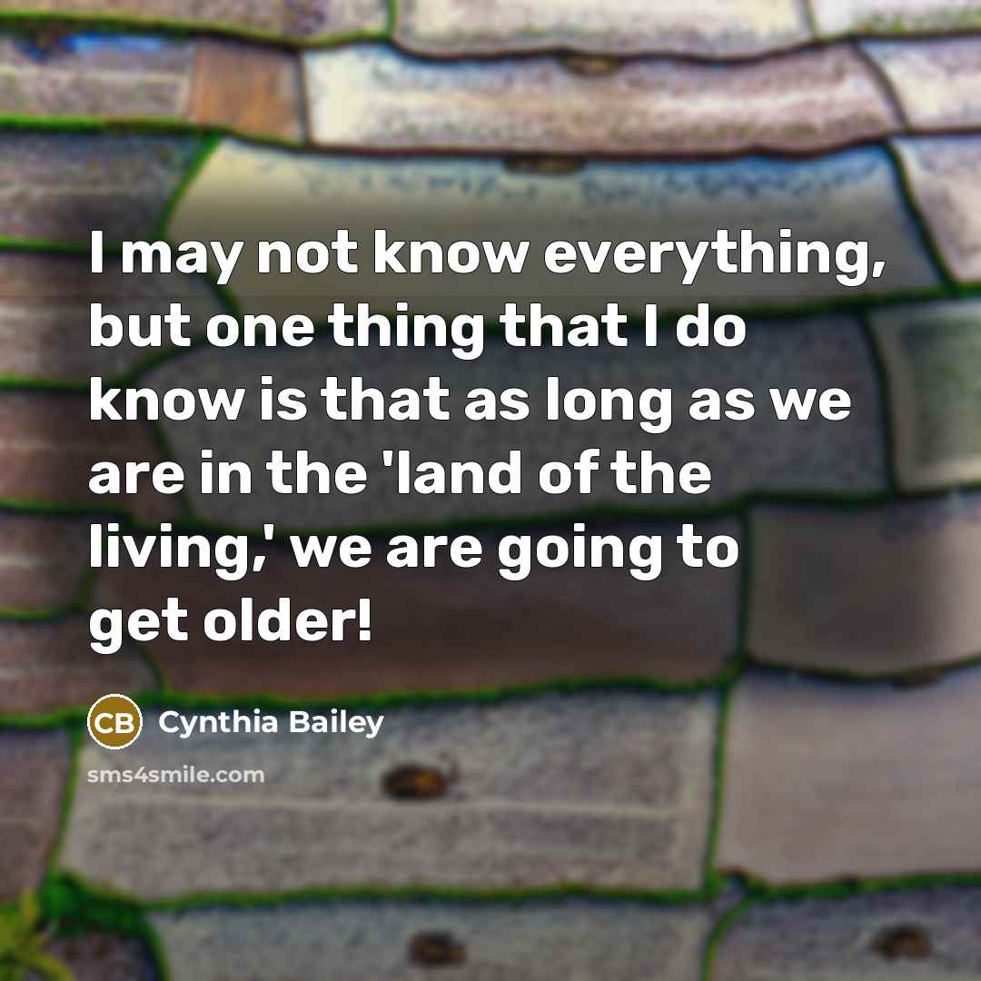 “I may not know everything, but one thing that I do know is that as long as we are in the 'land of the living,' we are going to get older!” quote by Cynthia Bailey