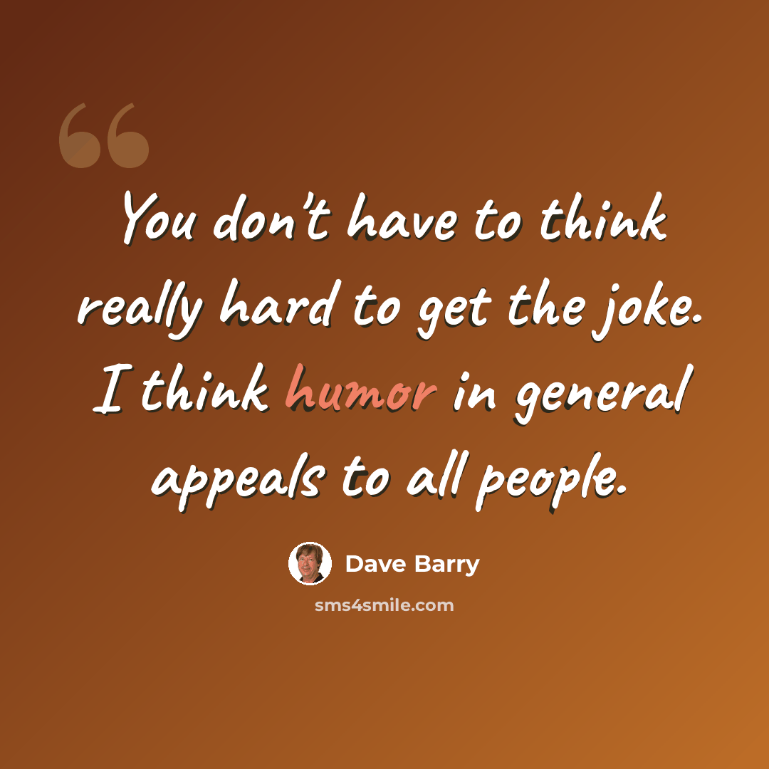 “You don't have to think really hard to get the joke. I think humor in general appeals to all people.” quote by Dave Barry