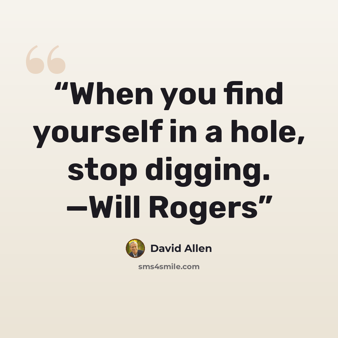 “When you find yourself in a hole, stop digging. —Will Rogers” quote by David Allen