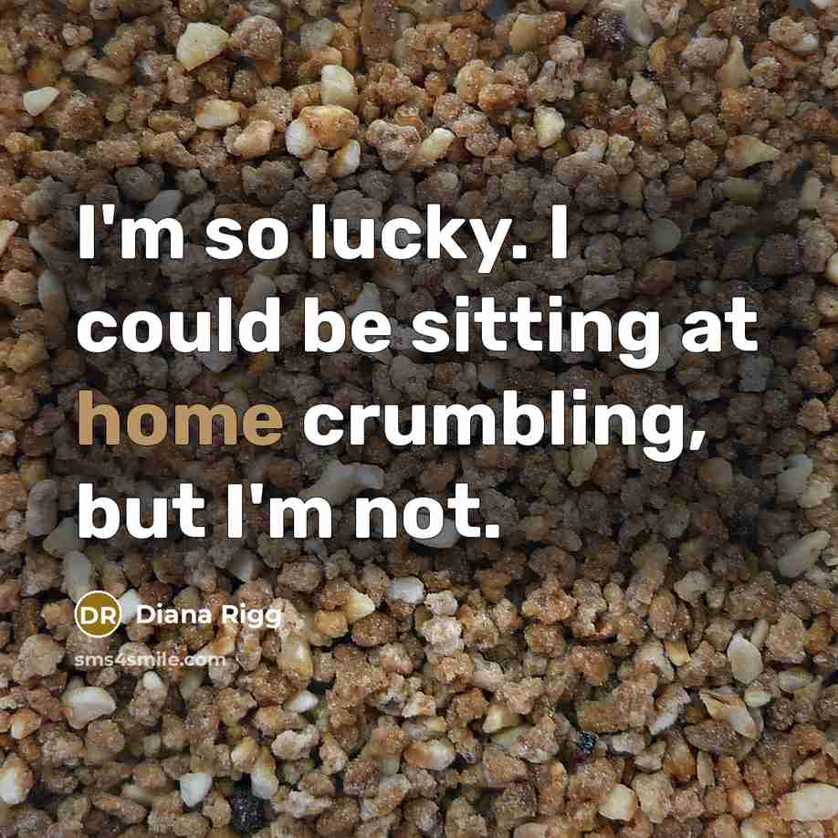 “I'm so lucky. I could be sitting at home crumbling, but I'm not.” quote by Diana Rigg