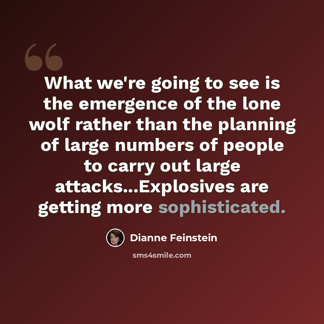 “What we're going to see is the emergence of the lone wolf rather than the planning of large numbers of people to carry out large attacks...Explosives are getting more sophisticated.” quote by Dianne Feinstein