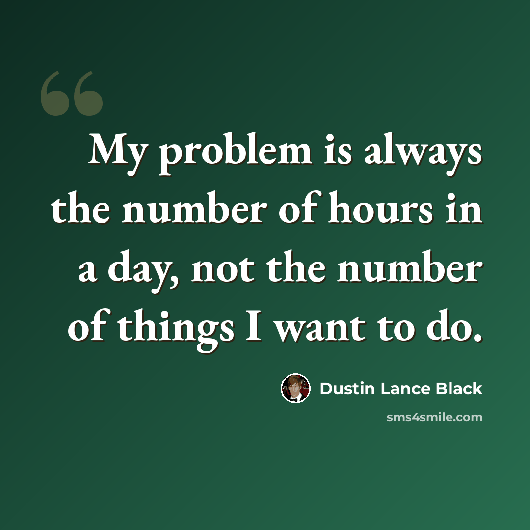 “My problem is always the number of hours in a day, not the number of things I want to do.” quote by Dustin Lance Black