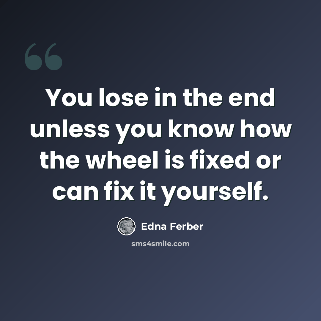 “You lose in the end unless you know how the wheel is fixed or can fix it yourself.” quote by Edna Ferber