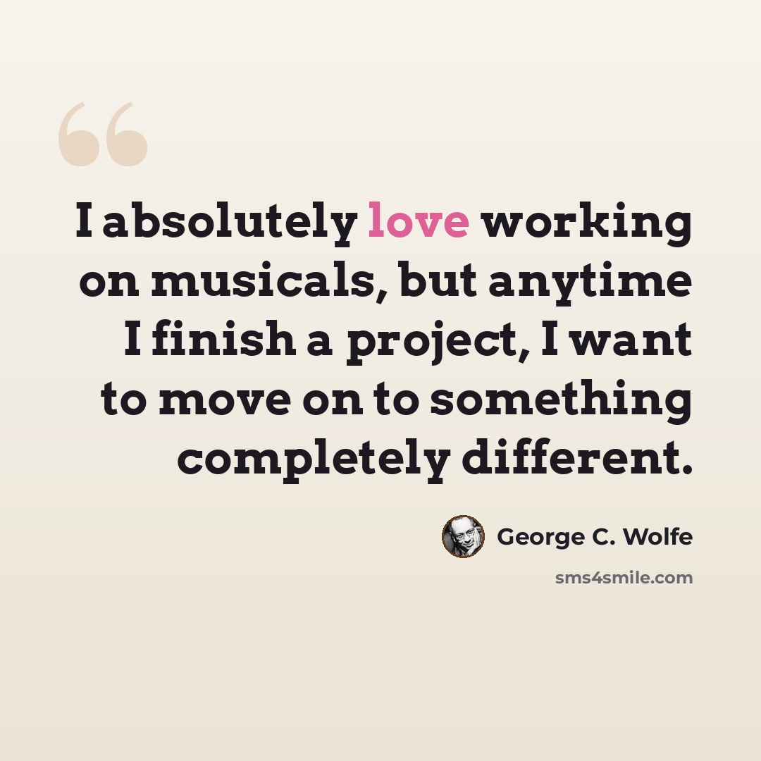 “I absolutely love working on musicals, but anytime I finish a project, I want to move on to something completely different.” quote by George C. Wolfe