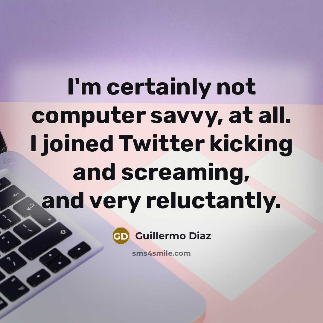 “I'm certainly not computer savvy, at all. I joined Twitter kicking and screaming, and very reluctantly.” quote by Guillermo Diaz