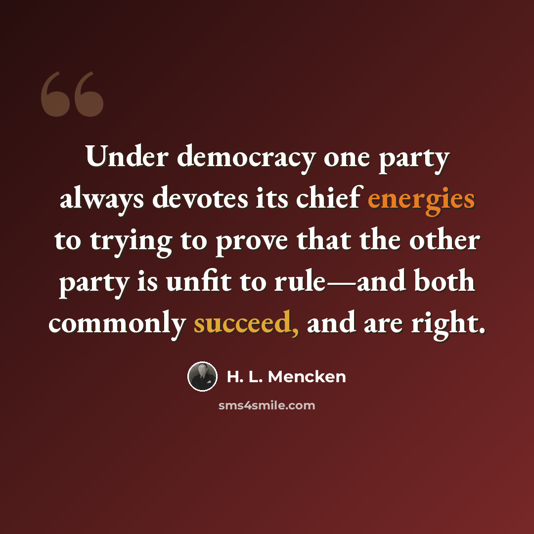 “Under democracy one party always devotes its chief energies to trying to prove that the other party is unfit to rule—and both commonly succeed, and are right.” quote by H. L. Mencken