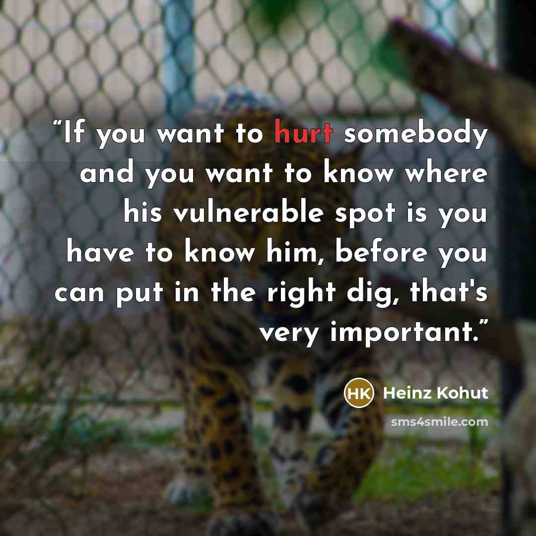 “If you want to hurt somebody and you want to know where his vulnerable spot is you have to know him, before you can put in the right dig, that's very important.” quote by Heinz Kohut