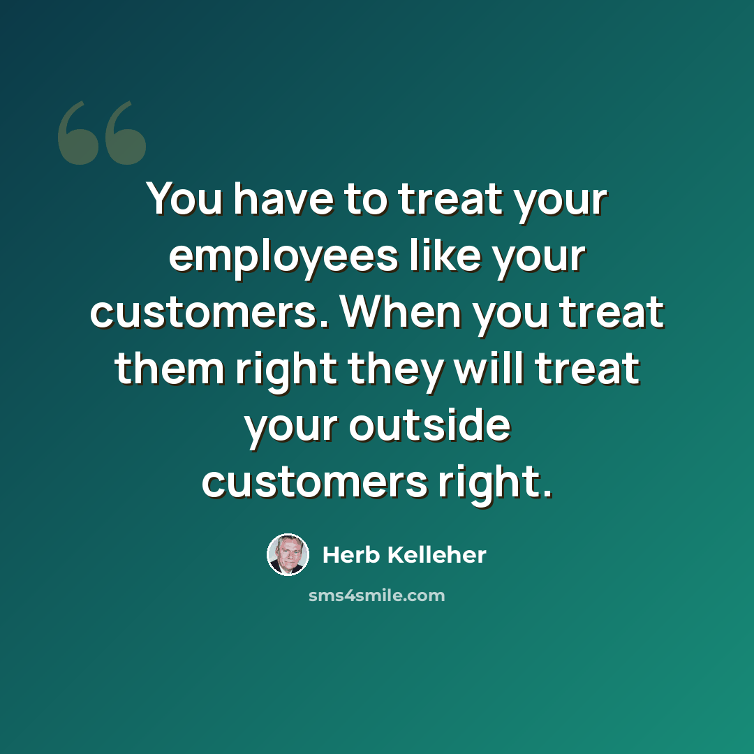 “You have to treat your employees like your customers. When you treat them right they will treat your outside customers right.” quote by Herb Kelleher