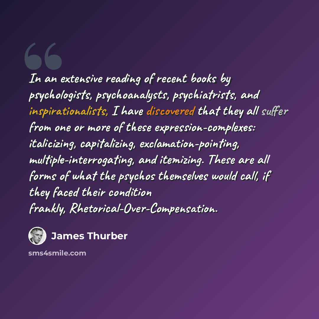 “In an extensive reading of recent books by psychologists, psychoanalysts, psychiatrists, and inspirationalists, I have discovered that they all suffer from one or more of these expression-complexes: italicizing, capitalizing, exclamation-pointing, multiple-interrogating, and itemizing. These are…” quote by James Thurber