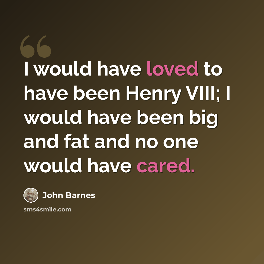 “I would have loved to have been Henry VIII; I would have been big and fat and no one would have cared.” quote by John Barnes