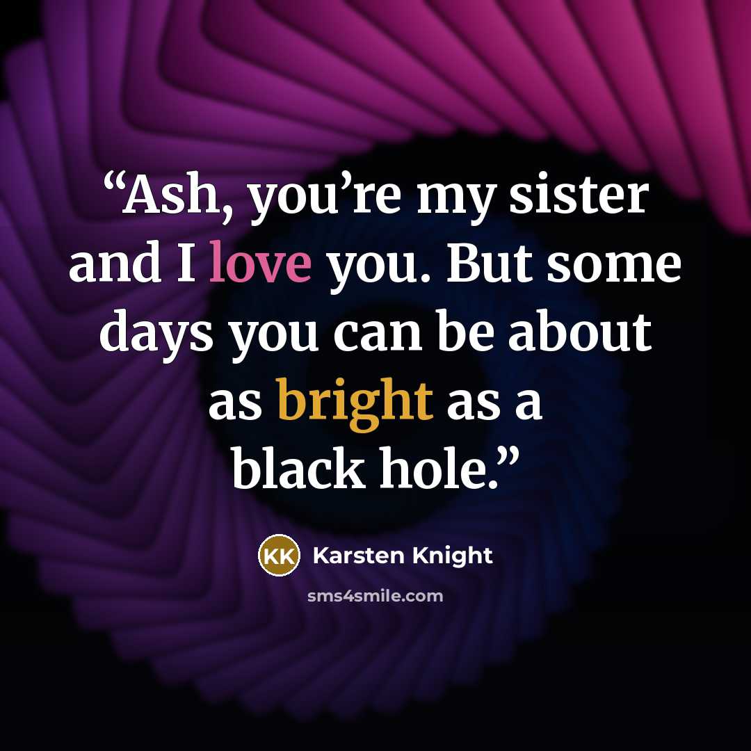 “Ash, you’re my sister and I love you. But some days you can be about as bright as a black hole.” quote by Karsten Knight