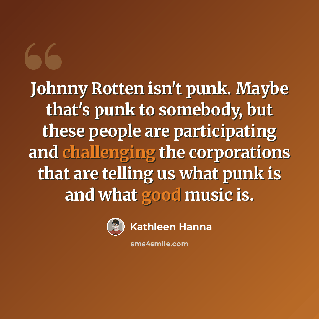 “Johnny Rotten isn't punk. Maybe that's punk to somebody, but these people are participating and challenging the corporations that are telling us what punk is and what good music is.” quote by Kathleen Hanna