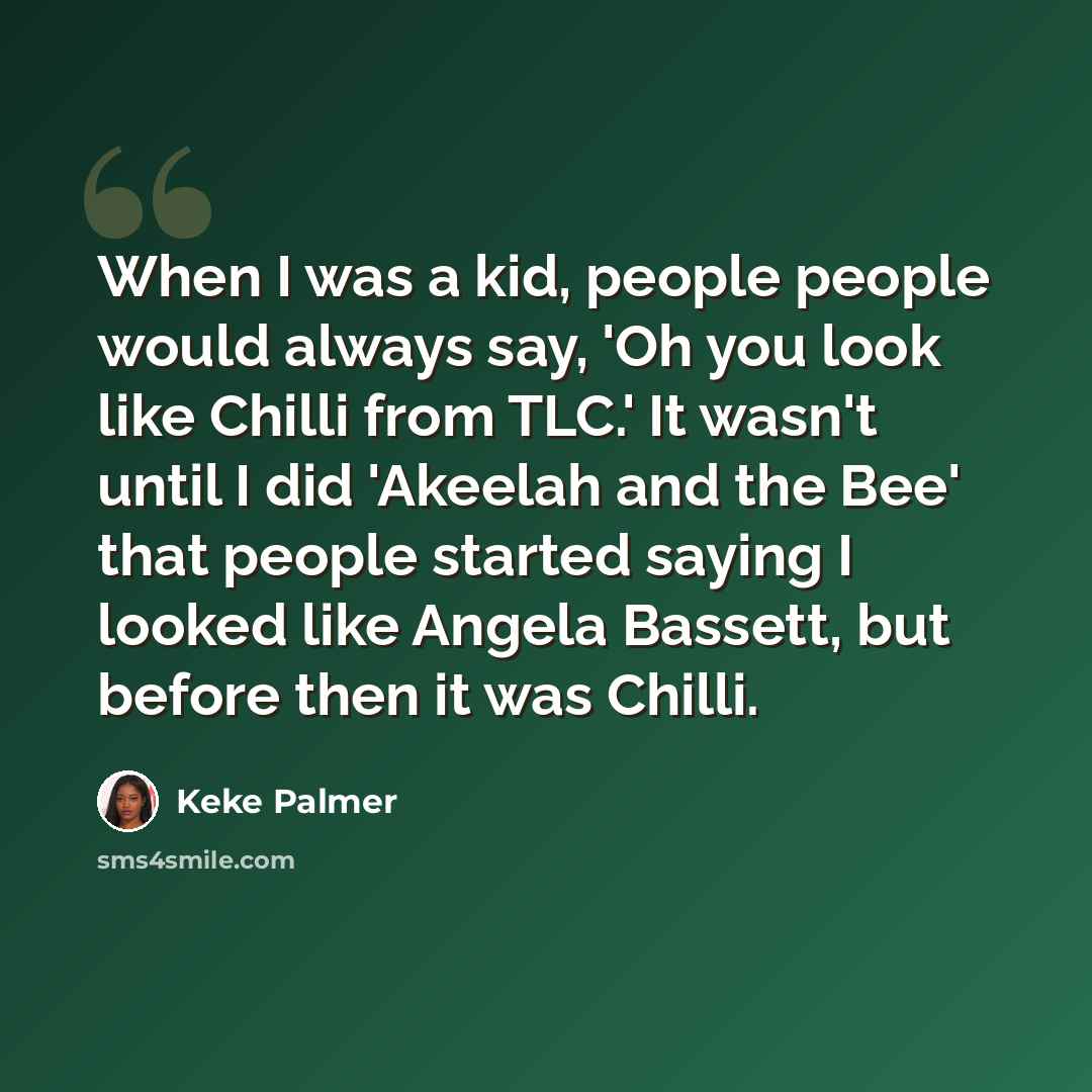 “When I was a kid, people people would always say, 'Oh you look like Chilli from TLC.' It wasn't until I did 'Akeelah and the Bee' that people started saying I looked like Angela Bassett, but before then it was Chilli.” quote by Keke Palmer