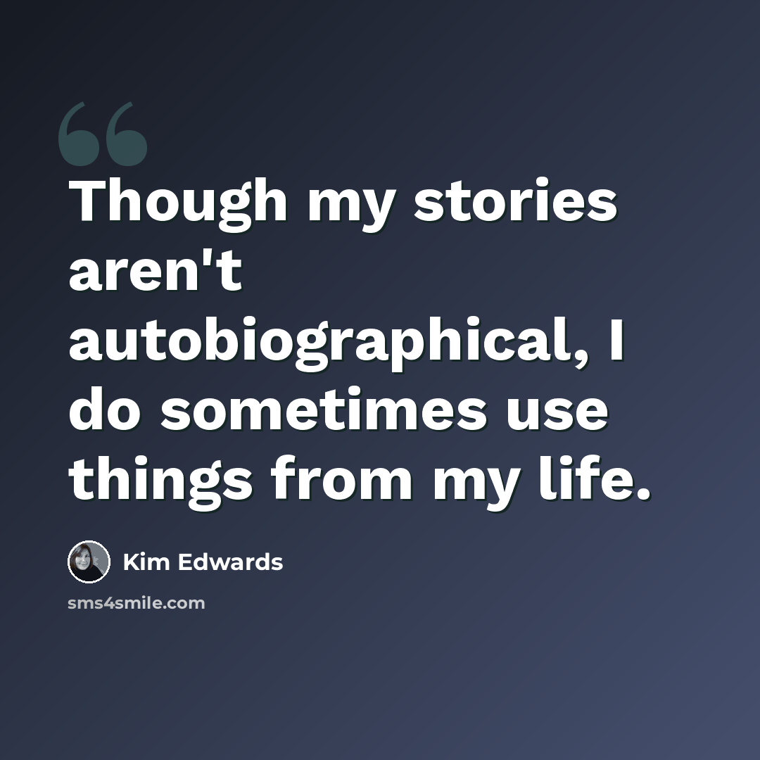 “Though my stories aren't autobiographical, I do sometimes use things from my life.” quote by Kim Edwards