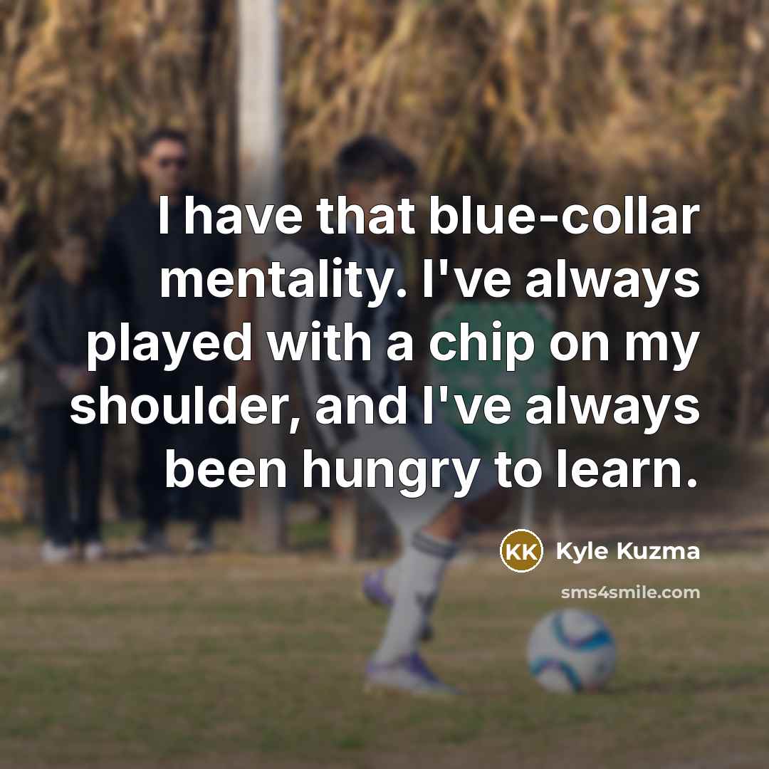 “I have that blue-collar mentality. I've always played with a chip on my shoulder, and I've always been hungry to learn.” quote by Kyle Kuzma