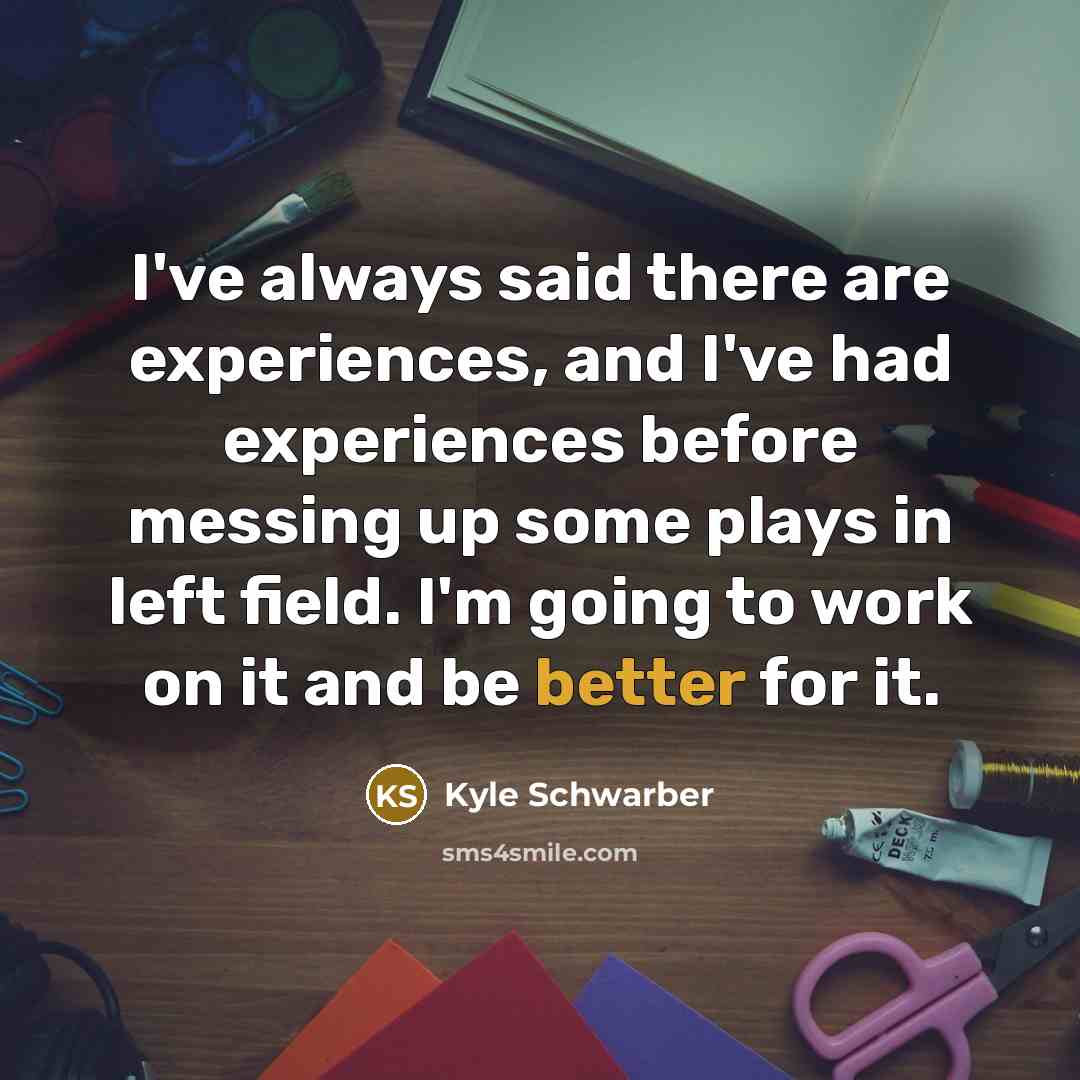 “I've always said there are experiences, and I've had experiences before messing up some plays in left field. I'm going to work on it and be better for it.” quote by Kyle Schwarber