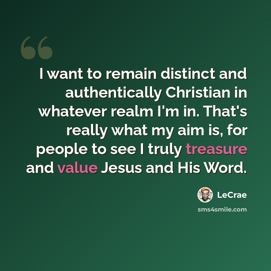 “I want to remain distinct and authentically Christian in whatever realm I'm in. That's really what my aim is, for people to see I truly treasure and value Jesus and His Word.” quote by LeCrae