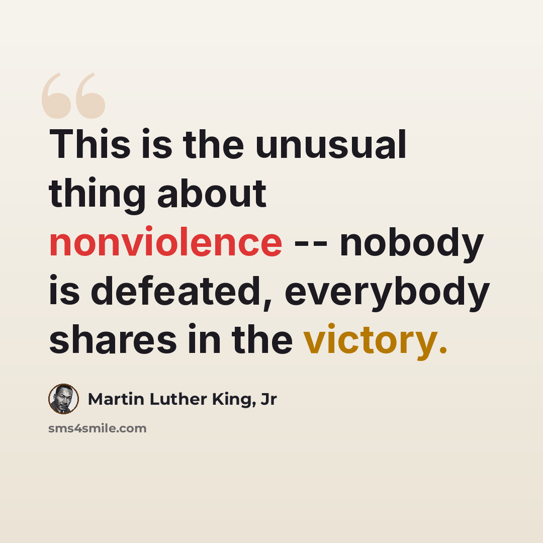 “This is the unusual thing about nonviolence -- nobody is defeated, everybody shares in the victory.” quote by Martin Luther King, Jr