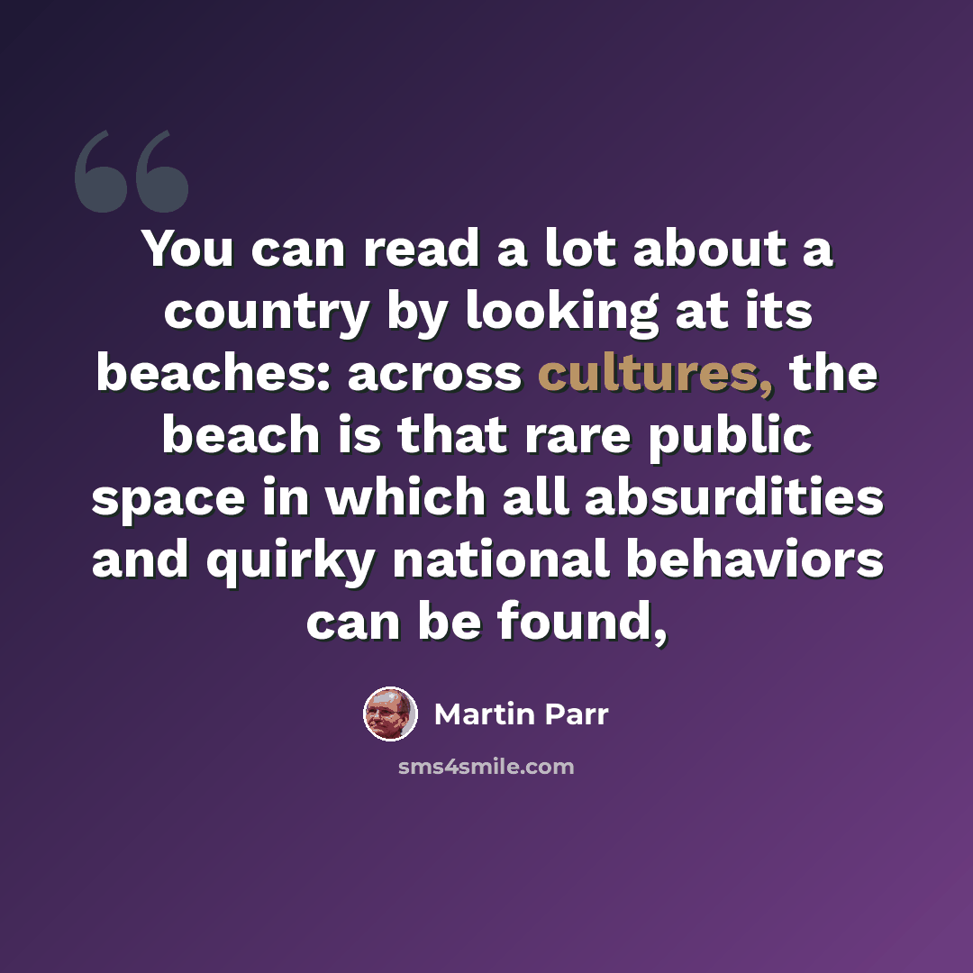 “You can read a lot about a country by looking at its beaches: across cultures, the beach is that rare public space in which all absurdities and quirky national behaviors can be found,” quote by Martin Parr