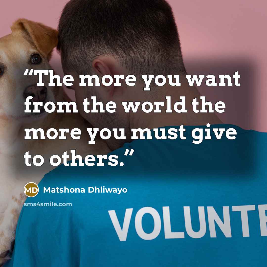 “The more you want from the world the more you must give to others.” quote by Matshona Dhliwayo