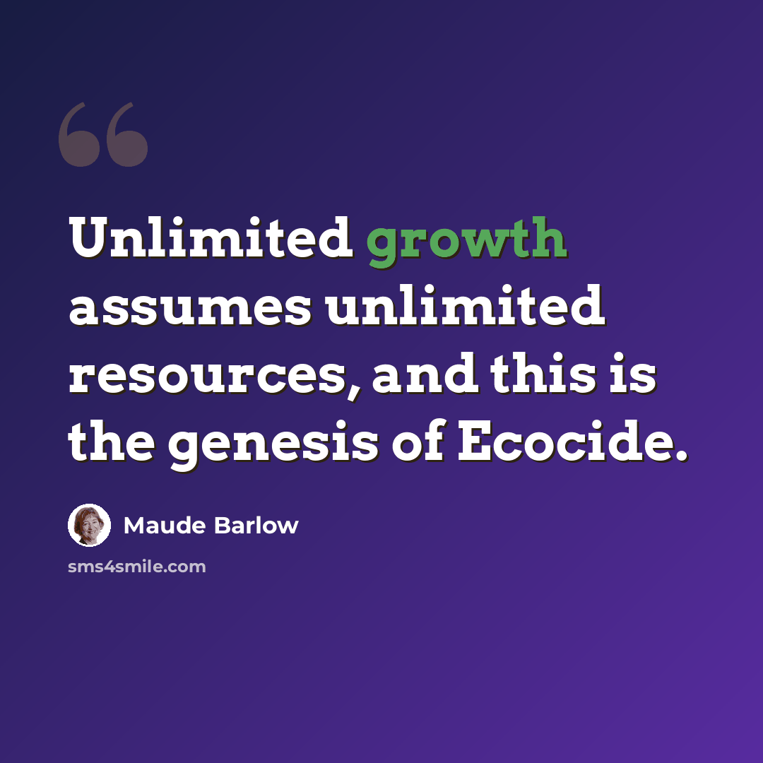 “Unlimited growth assumes unlimited resources, and this is the genesis of Ecocide.” quote by Maude Barlow