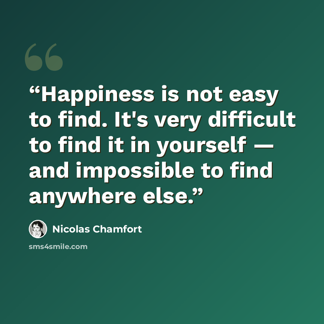 “Happiness is not easy to find. It's very difficult to find it in yourself — and impossible to find anywhere else.” quote by Nicolas Chamfort