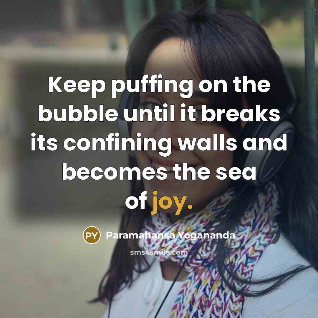 “Keep puffing on the bubble until it breaks its confining walls and becomes the sea of joy.” quote by Paramahansa Yogananda
