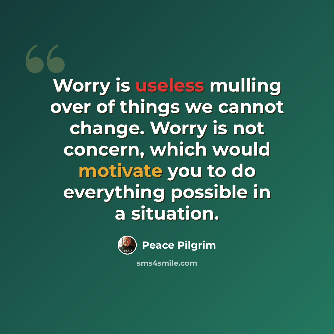 “Worry is useless mulling over of things we cannot change. Worry is not concern, which would motivate you to do everything possible in a situation.” quote by Peace Pilgrim