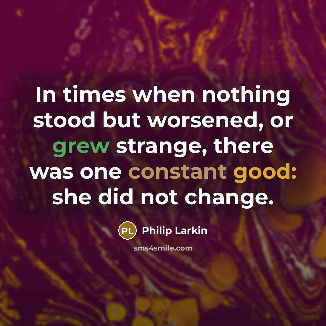 “In times when nothing stood but worsened, or grew strange, there was one constant good: she did not change.” quote by Philip Larkin