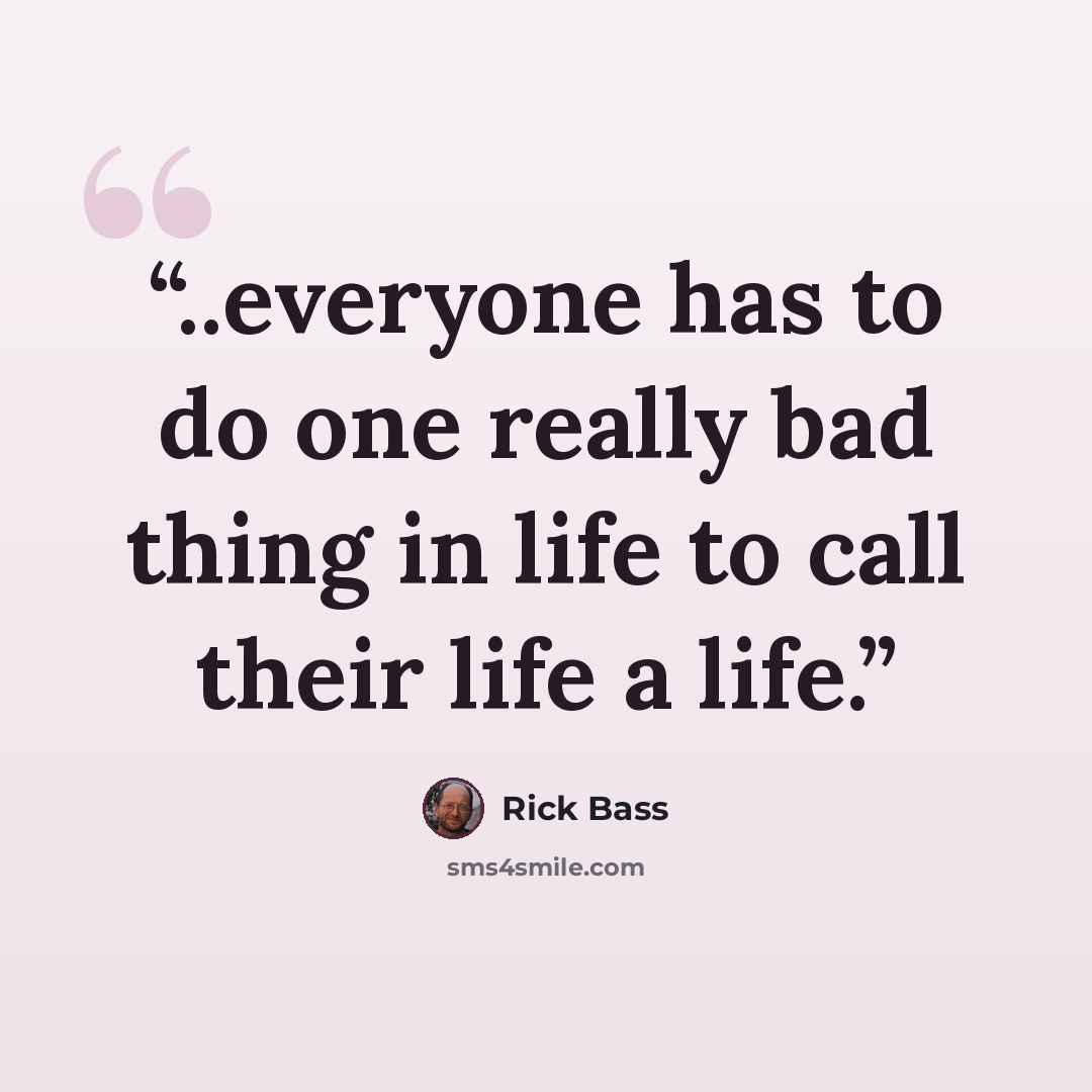 “..everyone has to do one really bad thing in life to call their life a life.” quote by Rick Bass