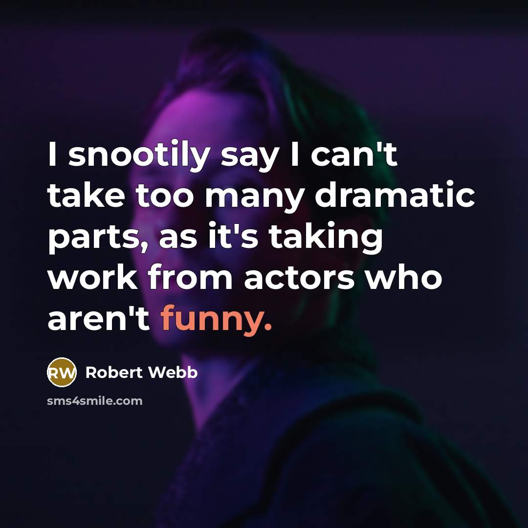 “I snootily say I can't take too many dramatic parts, as it's taking work from actors who aren't funny.” quote by Robert Webb