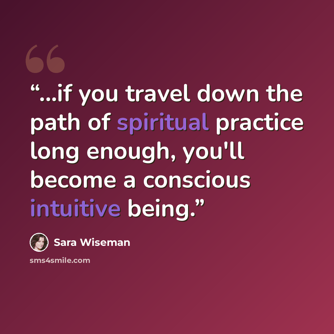 “...if you travel down the path of spiritual practice long enough, you'll become a conscious intuitive being.” quote by Sara Wiseman