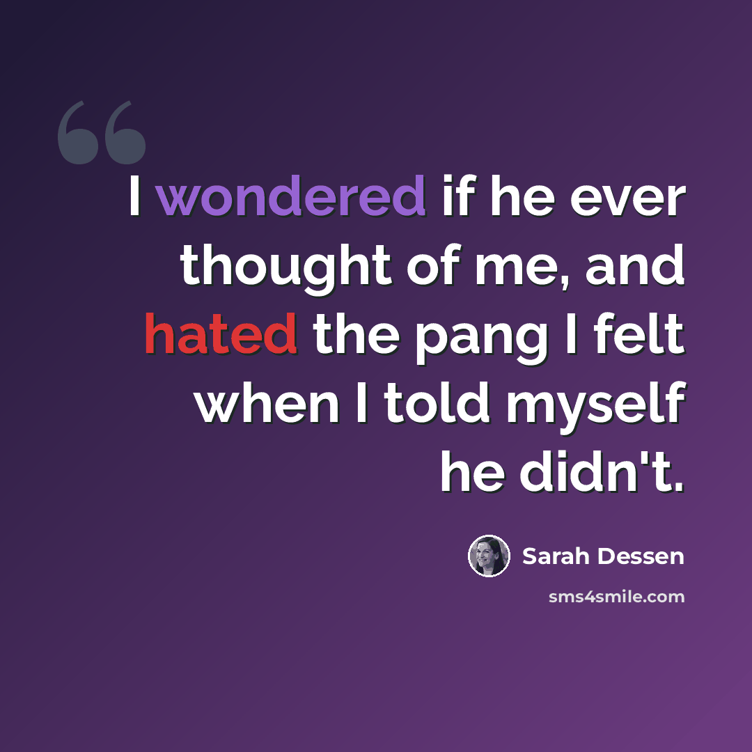 “I wondered if he ever thought of me, and hated the pang I felt when I told myself he didn't.” quote by Sarah Dessen