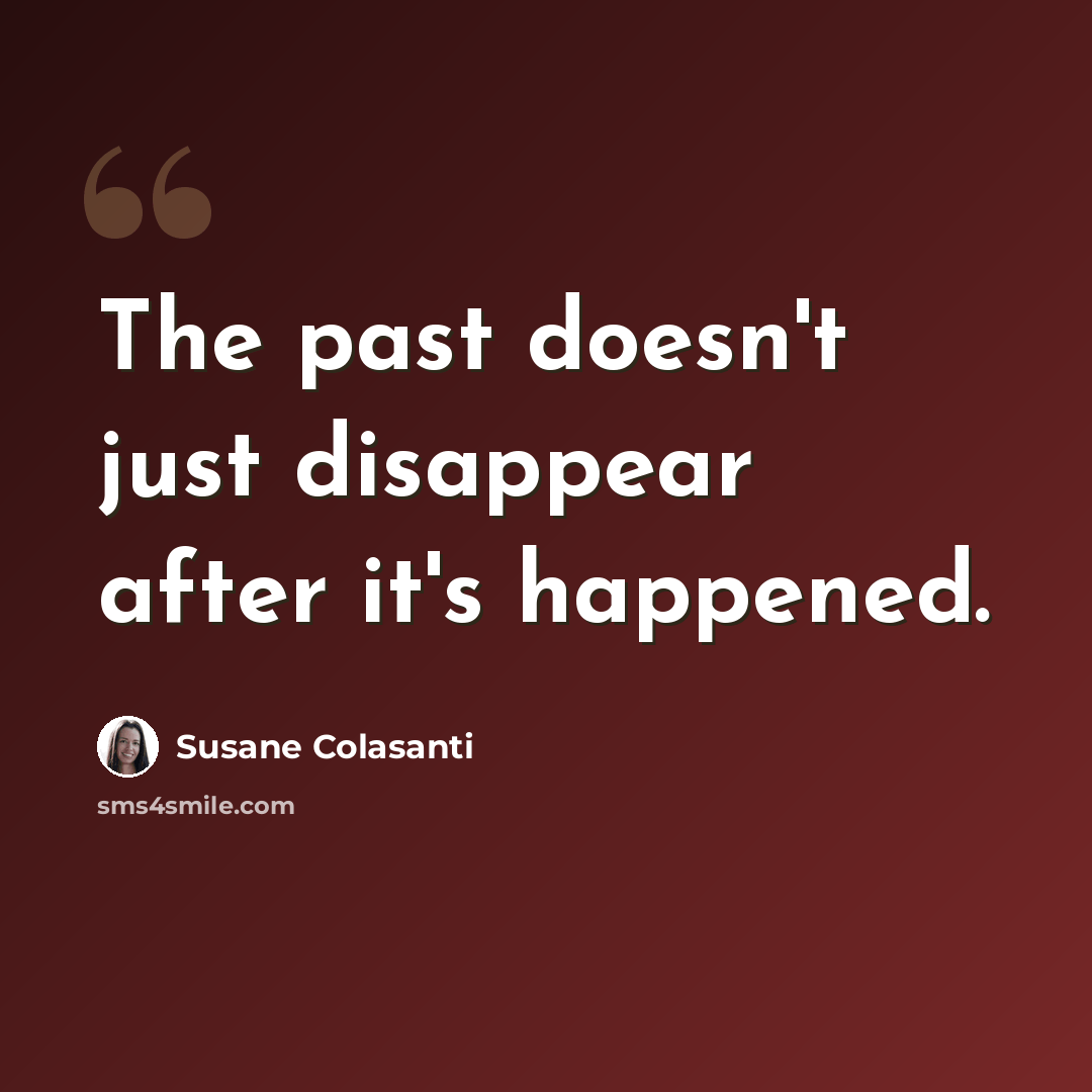 “The past doesn't just disappear after it's happened.” quote by Susane Colasanti