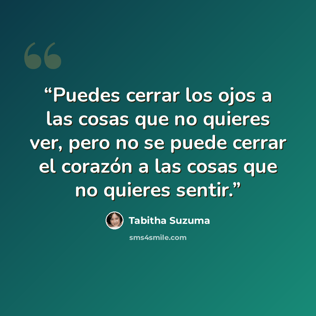 “Puedes cerrar los ojos a las cosas que no quieres ver, pero no se puede cerrar el corazón a las cosas que no quieres sentir.” quote by Tabitha Suzuma