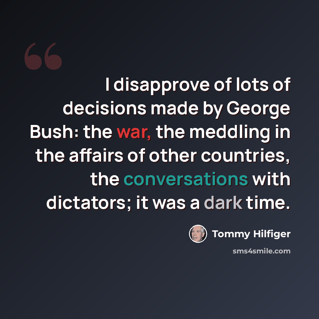 “I disapprove of lots of decisions made by George Bush: the war, the meddling in the affairs of other countries, the conversations with dictators; it was a dark time.” quote by Tommy Hilfiger