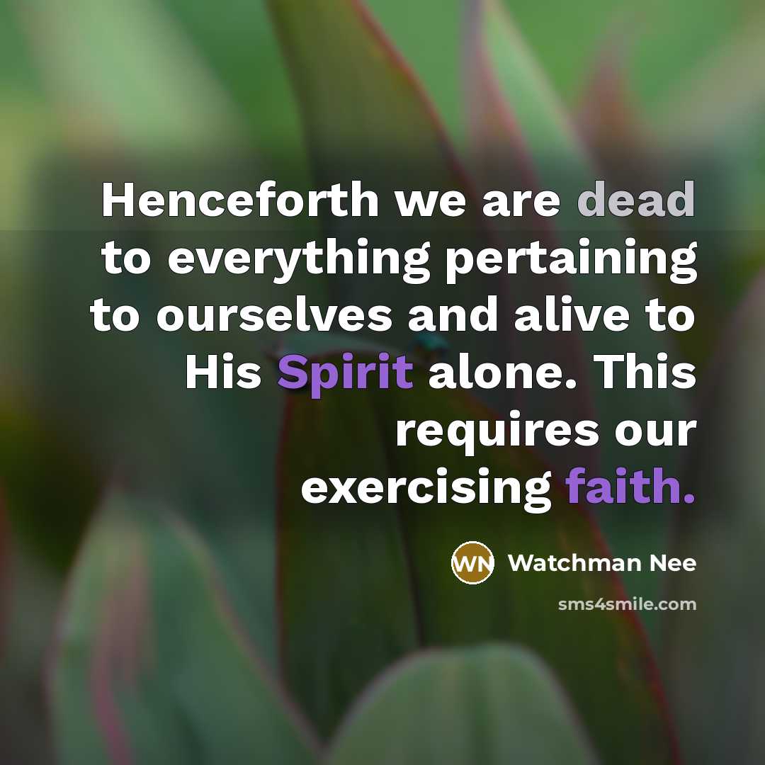 “Henceforth we are dead to everything pertaining to ourselves and alive to His Spirit alone. This requires our exercising faith.” quote by Watchman Nee