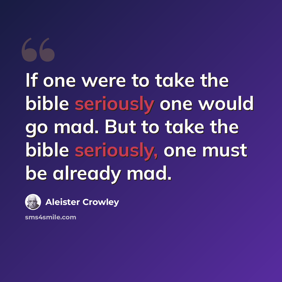 “If one were to take the bible seriously one would go mad. But to take the bible seriously, one must be already mad.” quote by Aleister Crowley