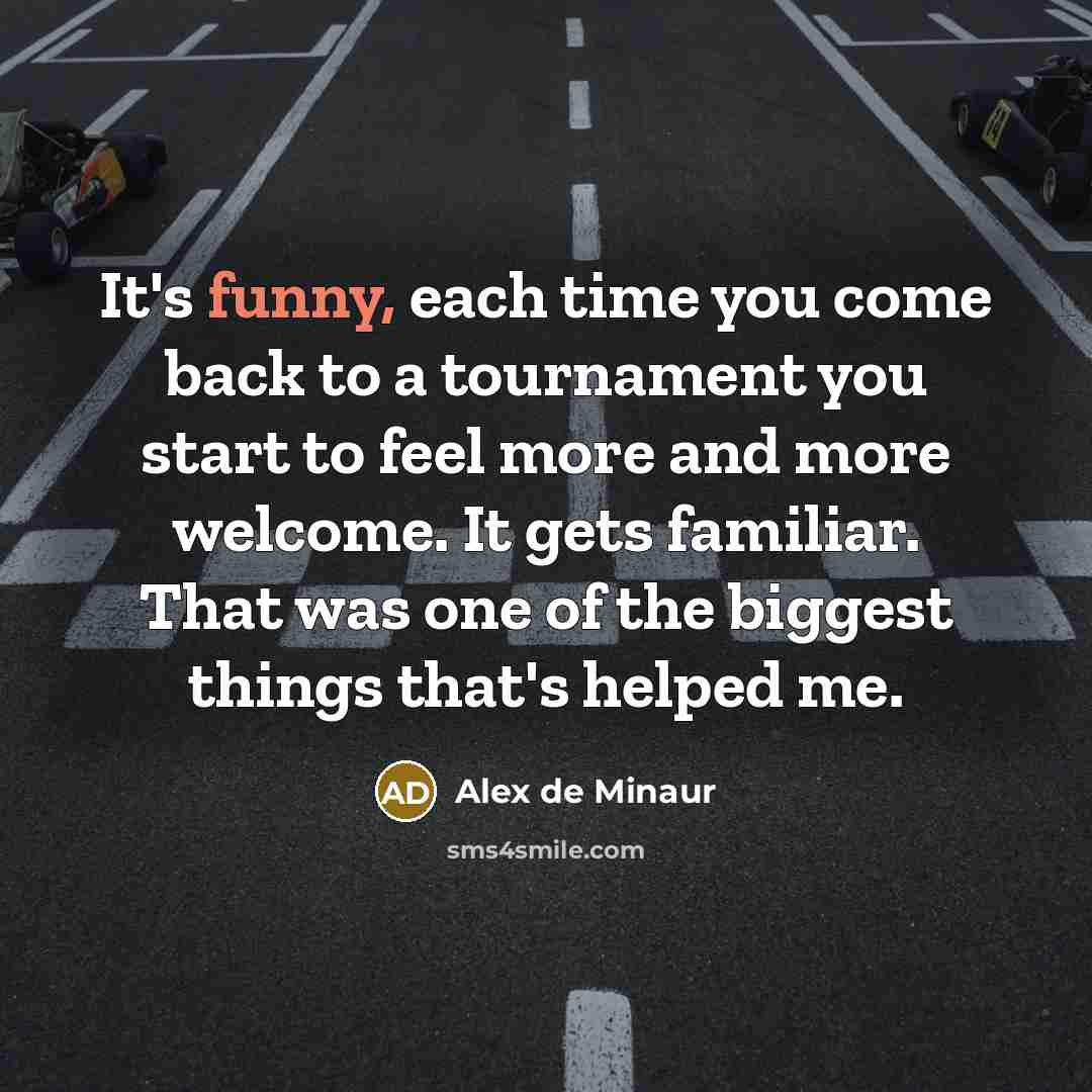 “It's funny, each time you come back to a tournament you start to feel more and more welcome. It gets familiar. That was one of the biggest things that's helped me.” quote by Alex de Minaur