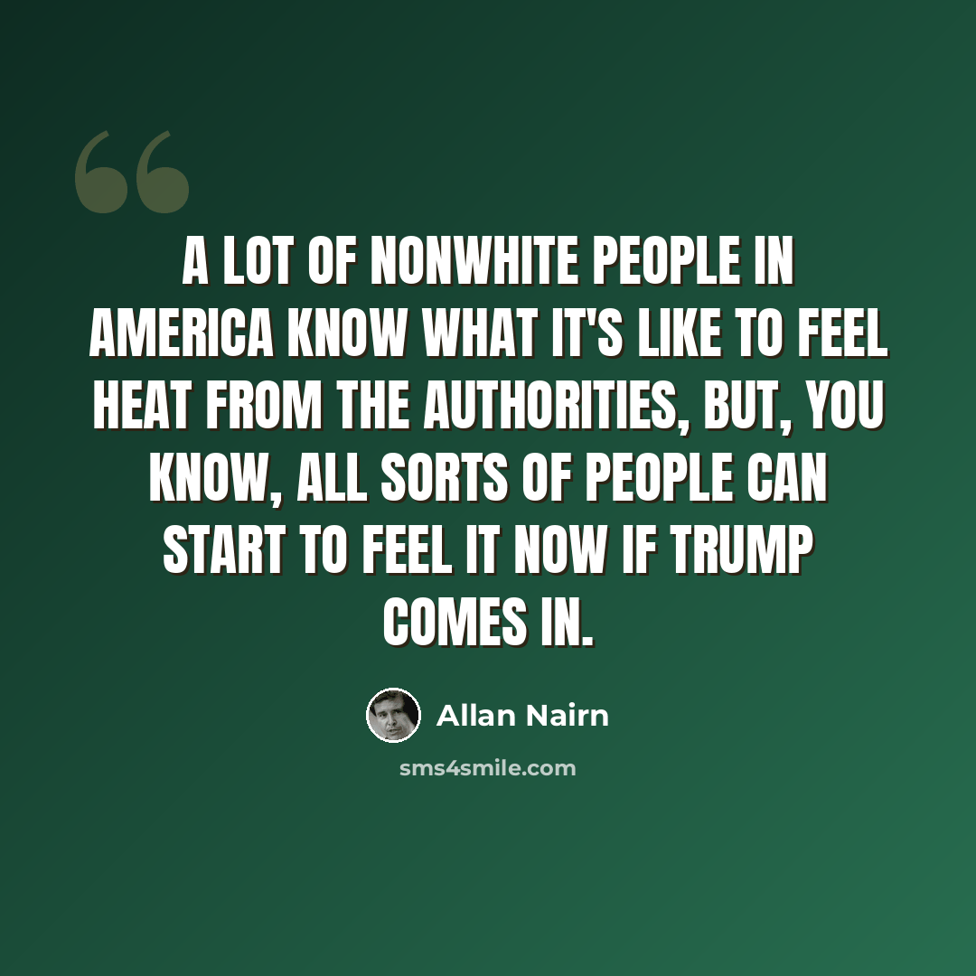 “A lot of nonwhite people in America know what it's like to feel heat from the authorities, but, you know, all sorts of people can start to feel it now if Trump comes in.” quote by Allan Nairn