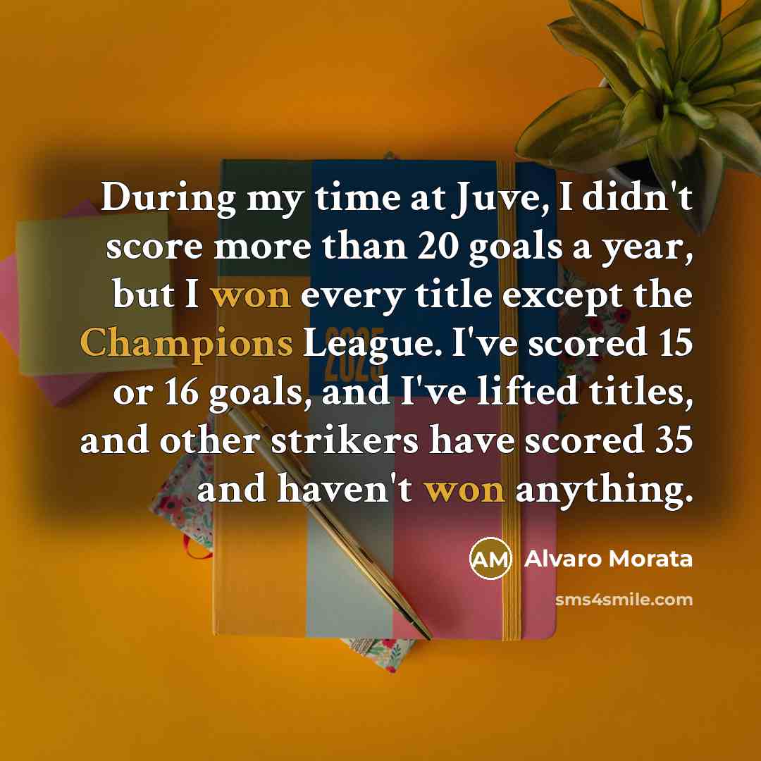 “During my time at Juve, I didn't score more than 20 goals a year, but I won every title except the Champions League. I've scored 15 or 16 goals, and I've lifted titles, and other strikers have scored 35 and haven't won anything.” quote by Alvaro Morata