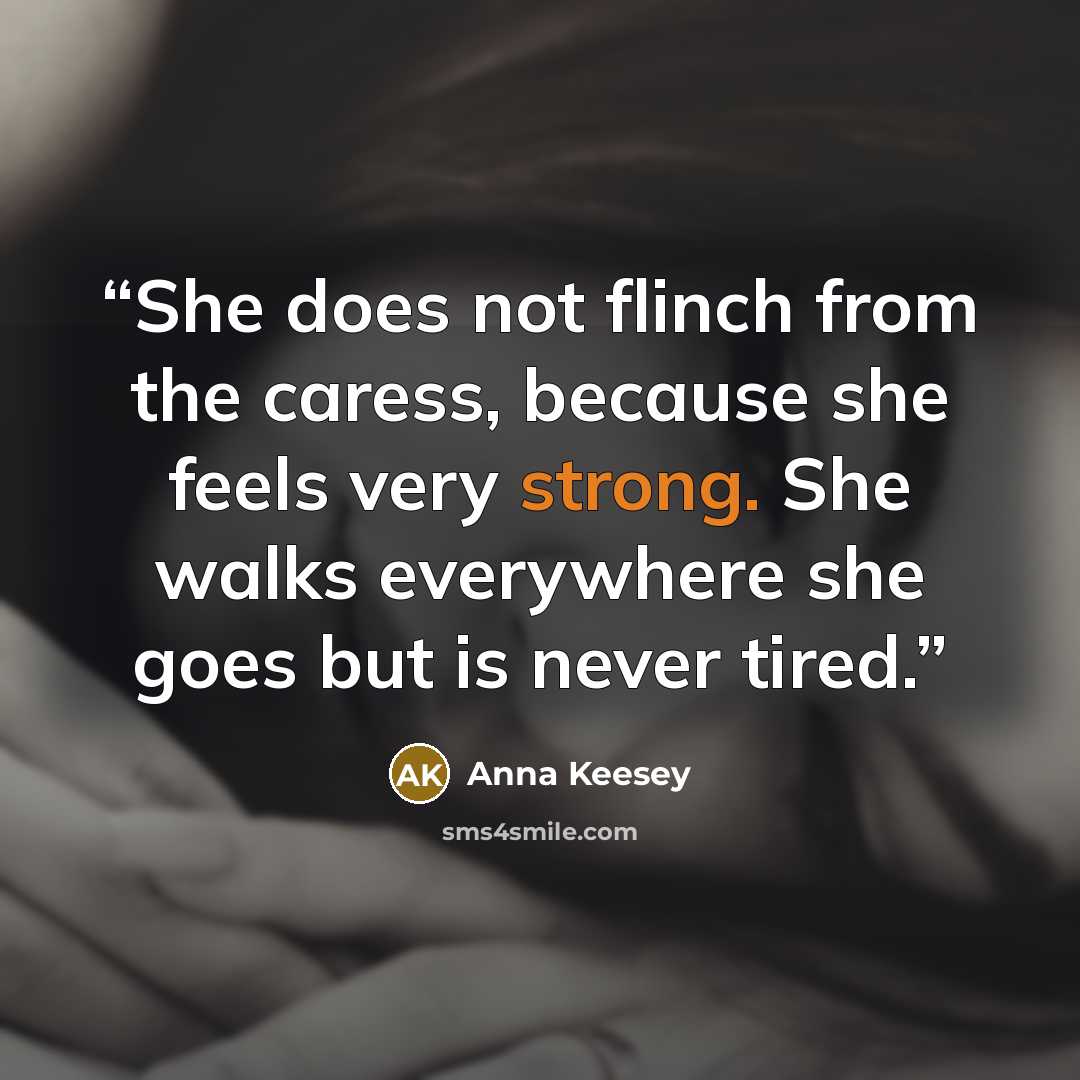 “She does not flinch from the caress, because she feels very strong. She walks everywhere she goes but is never tired.” quote by Anna Keesey