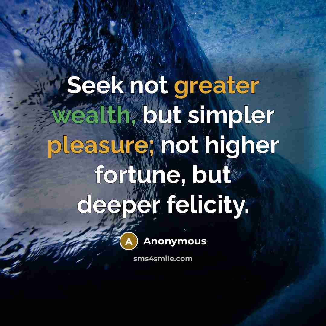 “Seek not greater wealth, but simpler pleasure; not higher fortune, but deeper felicity.” quote by Anonymous