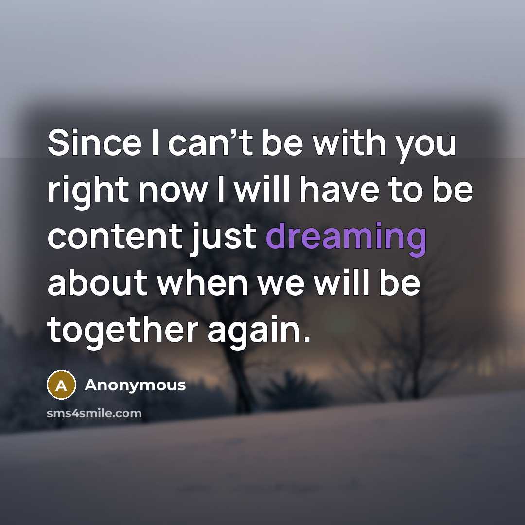 “Since I can't be with you right now I will have to be content just dreaming about when we will be together again.” quote by Anonymous