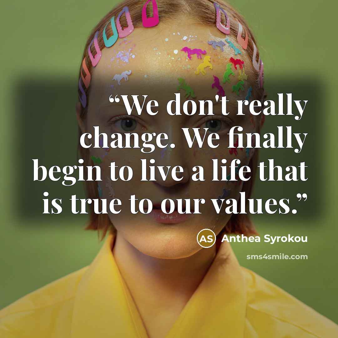 “We don't really change. We finally begin to live a life that is true to our values.” quote by Anthea Syrokou
