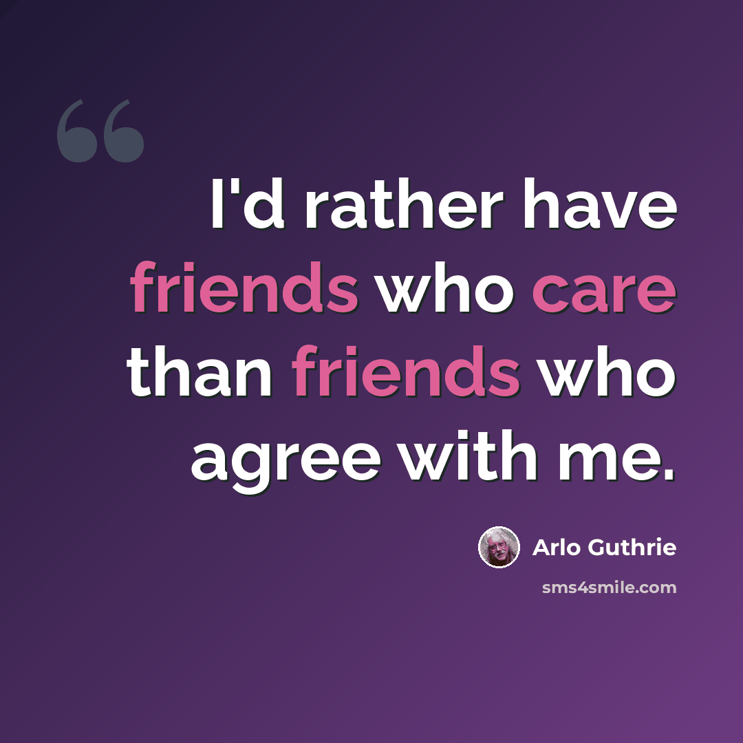 “I'd rather have friends who care than friends who agree with me.” quote by Arlo Guthrie